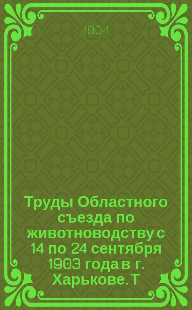 Труды Областного съезда по животноводству с 14 по 24 сентября 1903 года в г. Харькове. Т. 1