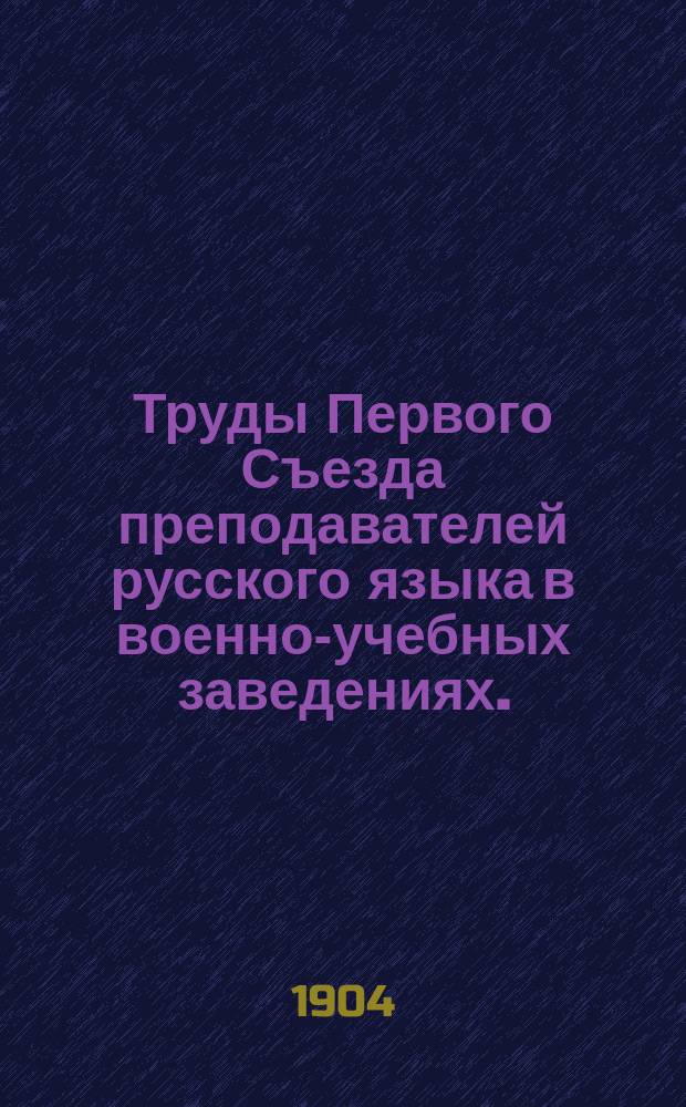 Труды Первого Съезда преподавателей русского языка в военно-учебных заведениях. (22-31 дек. 1903 г.)