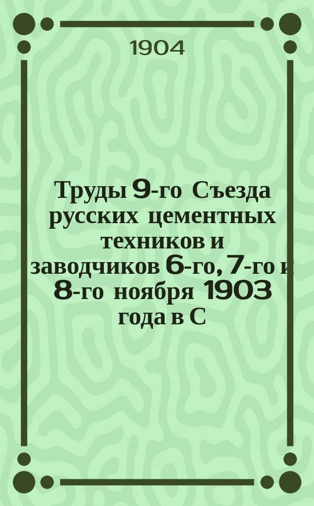 Труды 9-го Съезда русских цементных техников и заводчиков 6-го, 7-го и 8-го ноября 1903 года в С.-Петербурге