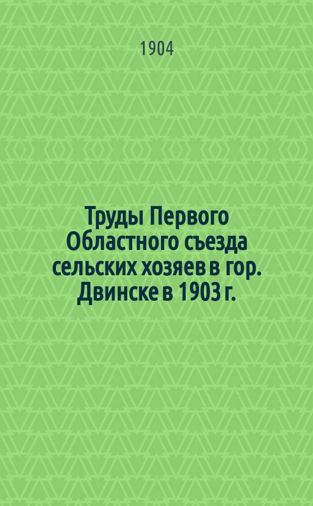 Труды Первого Областного съезда сельских хозяев в гор. Двинске в 1903 г. : (Для губ.: Витеб., Вилен., Гроднен., Ковен., Курлянд., Лифлянд., Мин., Могилев., Псков. и Смолен.)