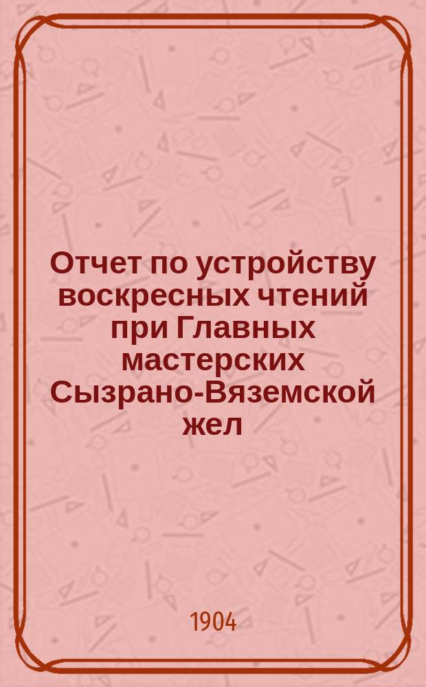 Отчет по устройству воскресных чтений при Главных мастерских Сызрано-Вяземской жел. дор. на ст. Калуга... Ноябрь 1902 г. - Март 1904 г.