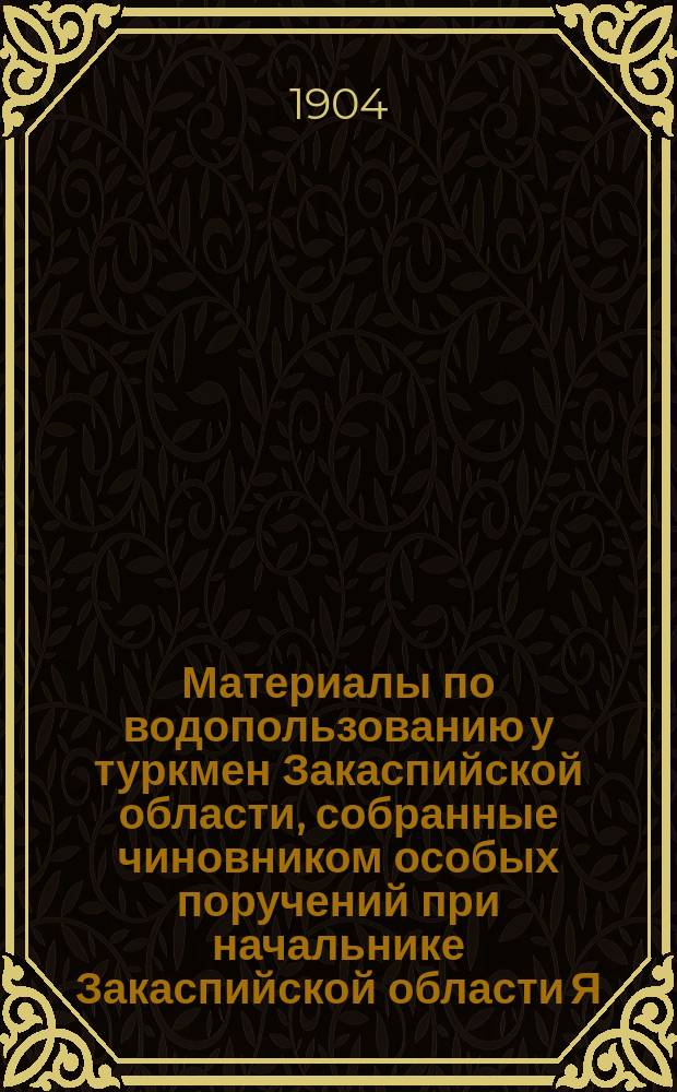 Материалы по водопользованию у туркмен Закаспийской области, собранные чиновником особых поручений при начальнике Закаспийской области Я. Таировым : Ч. 1-2