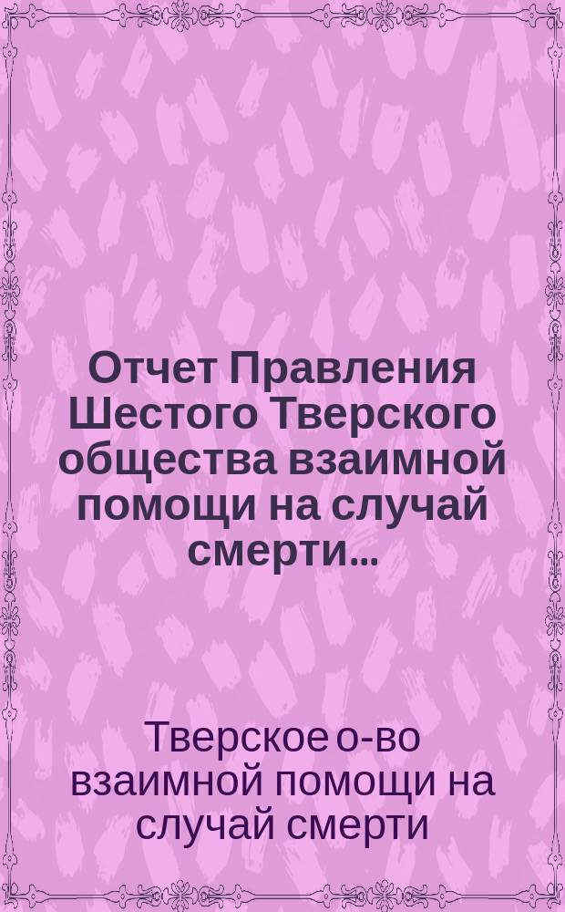 Отчет Правления Шестого Тверского общества взаимной помощи на случай смерти...