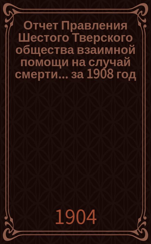 Отчет Правления Шестого Тверского общества взаимной помощи на случай смерти... ... за 1908 год