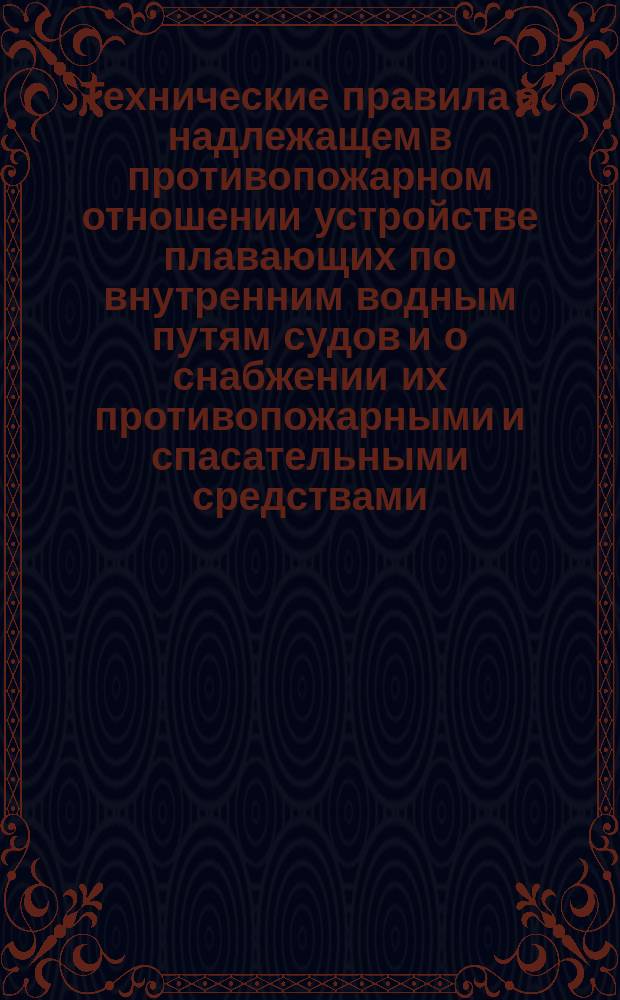 Технические правила о надлежащем в противопожарном отношении устройстве плавающих по внутренним водным путям судов и о снабжении их противопожарными и спасательными средствами : Утв. министром пут. сообщ. 10 марта 1904 г