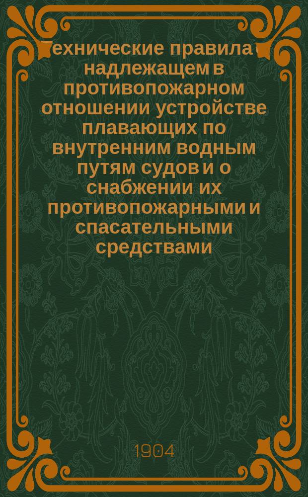 Технические правила о надлежащем в противопожарном отношении устройстве плавающих по внутренним водным путям судов и о снабжении их противопожарными и спасательными средствами : Утв. министром пут. сообщ. 10 марта 1904 г