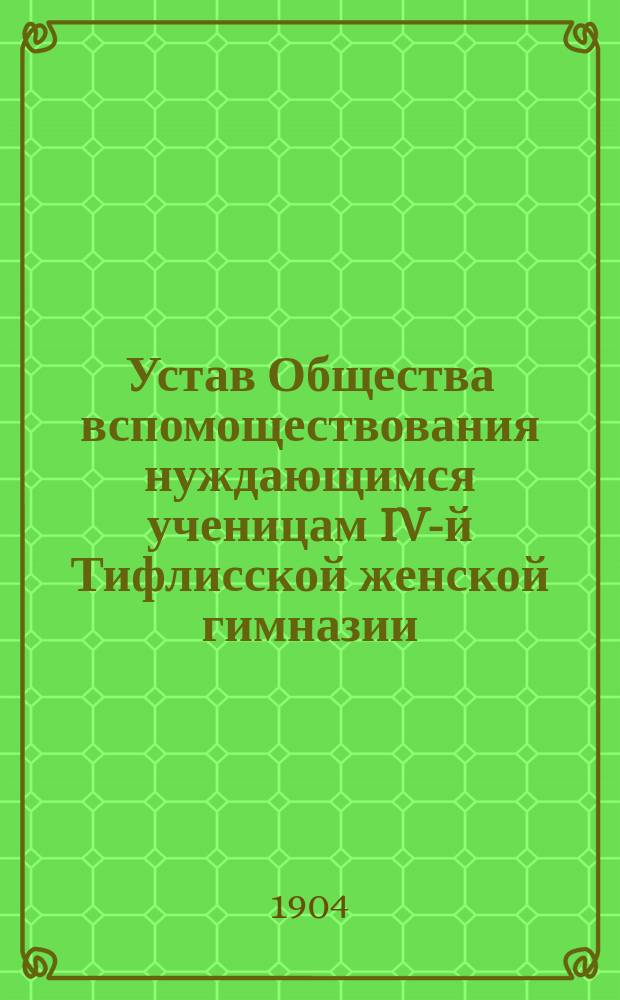 Устав Общества вспомоществования нуждающимся ученицам IV-й Тифлисской женской гимназии : Утв. 28 авг. 1904 г.