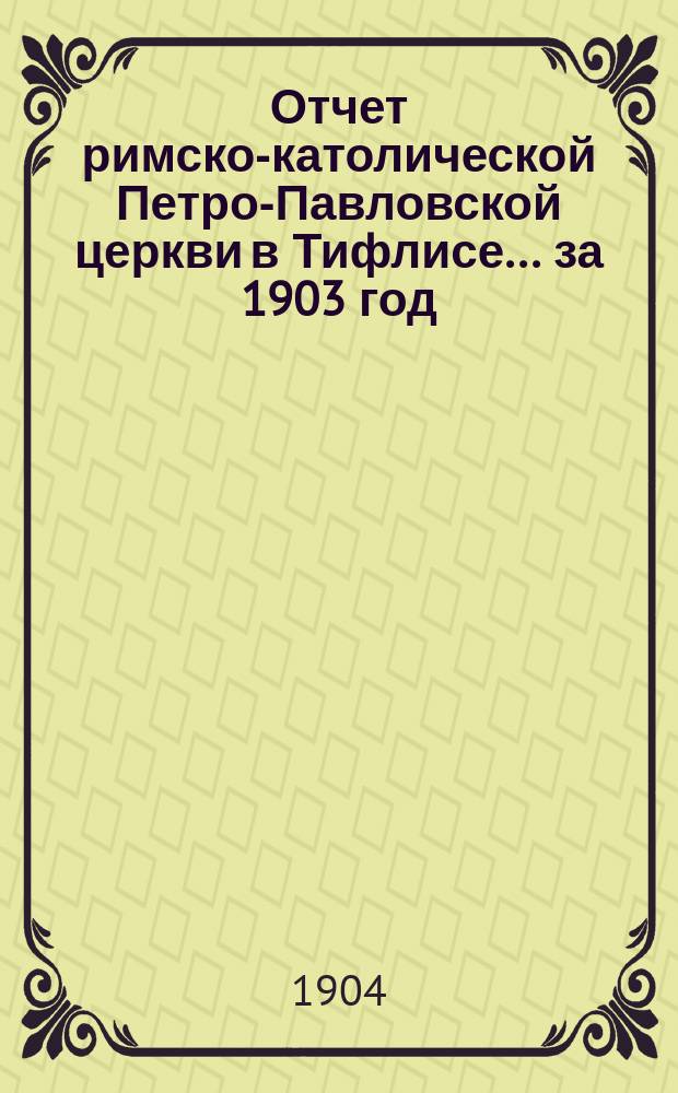 Отчет римско-католической Петро-Павловской церкви в Тифлисе... ... за 1903 год