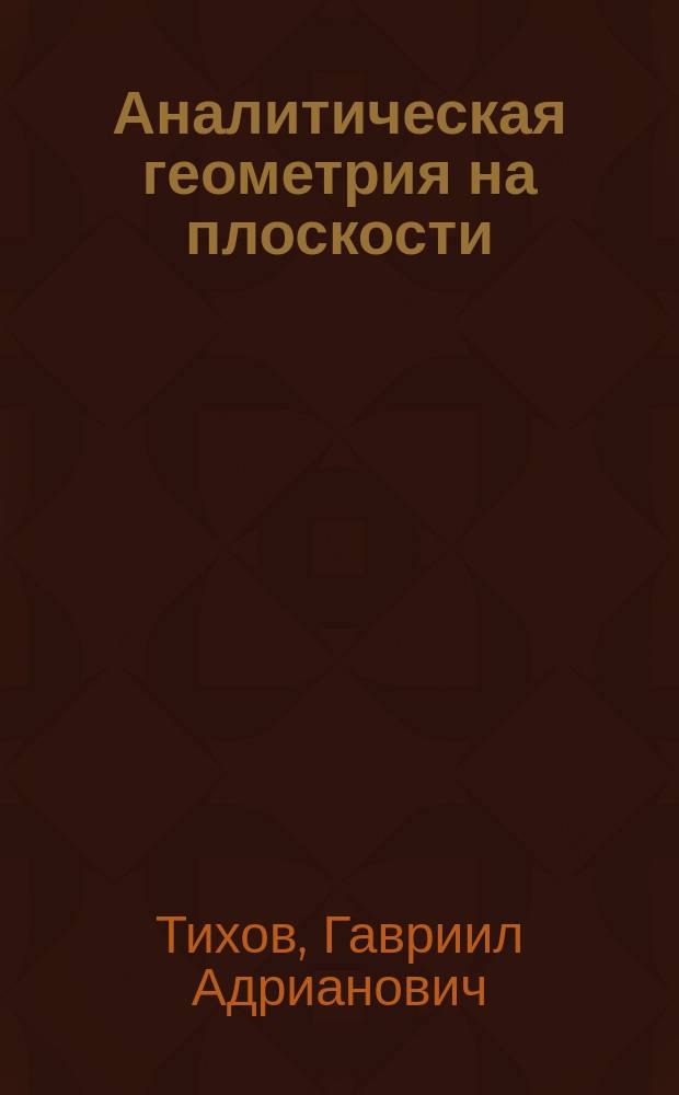 ... Аналитическая геометрия на плоскости : Лекции, чит. Г.А. Тиховым в 1904/5 учеб. г. студентам 1 курса