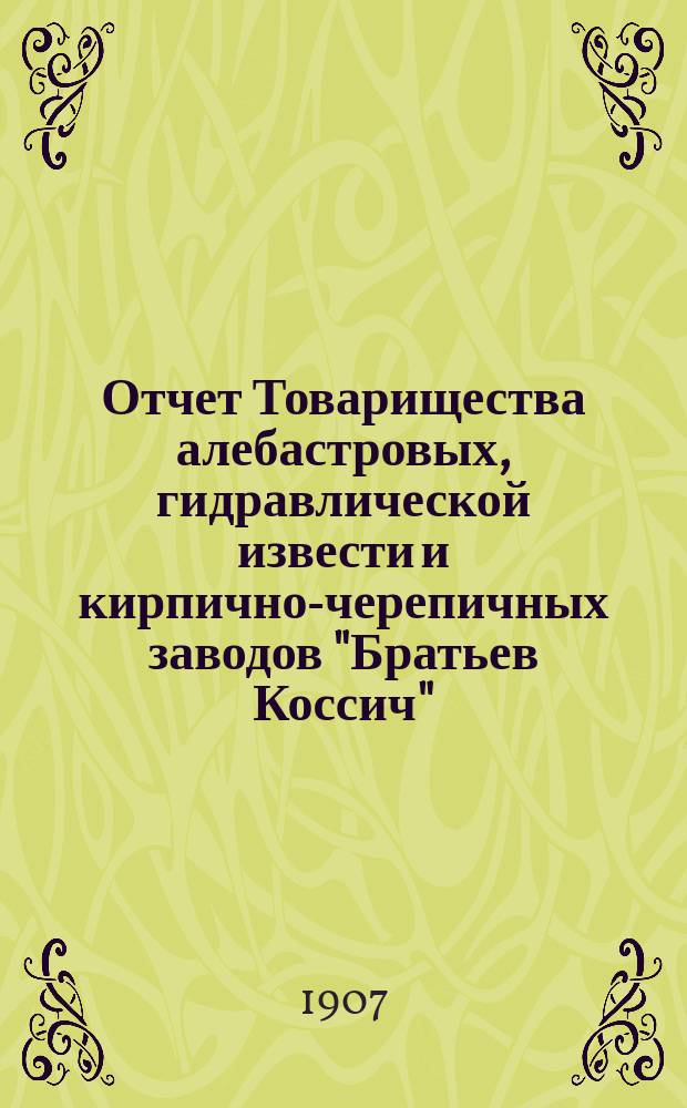 Отчет Товарищества алебастровых, гидравлической извести и кирпично-черепичных заводов "Братьев Коссич"... ... за 3-й операционный 1906 год