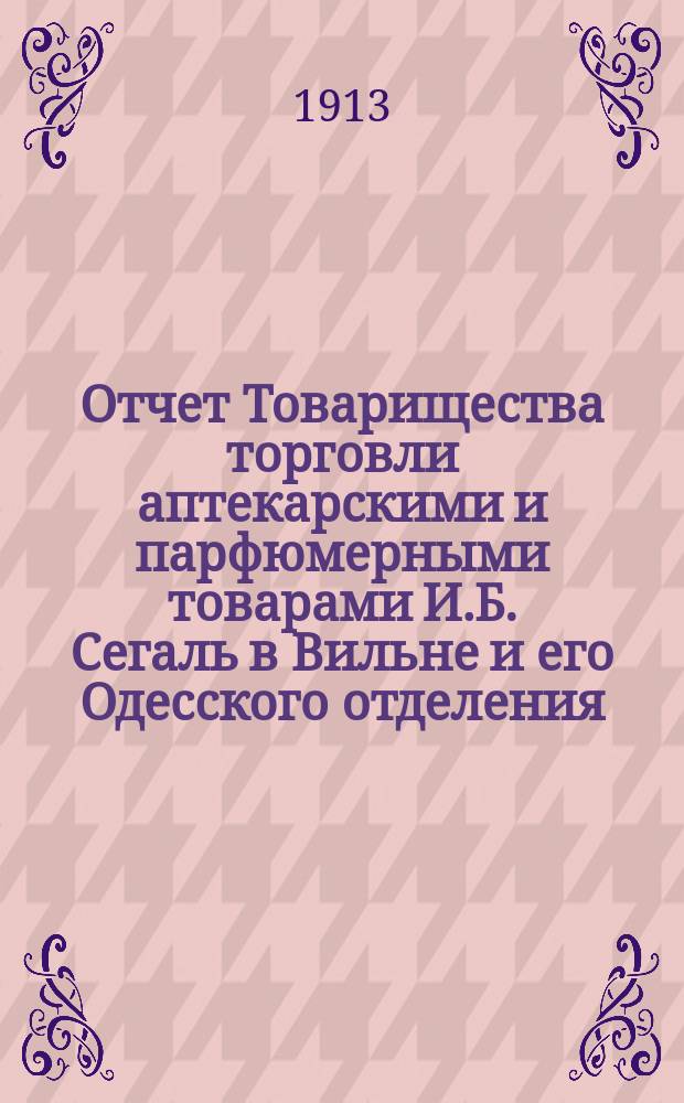 Отчет Товарищества торговли аптекарскими и парфюмерными товарами И.Б. Сегаль в Вильне и его Одесского отделения... ... за 10-ый операционный 1912 год