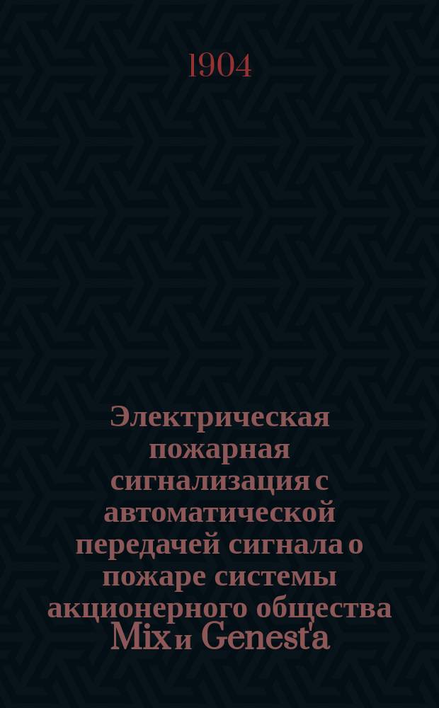 Электрическая пожарная сигнализация с автоматической передачей сигнала о пожаре системы акционерного общества Mix и Genest'a : Докл., чит. в Рос. пожар. о-ве 30 апр. 1904 г. Б.А. Токарским