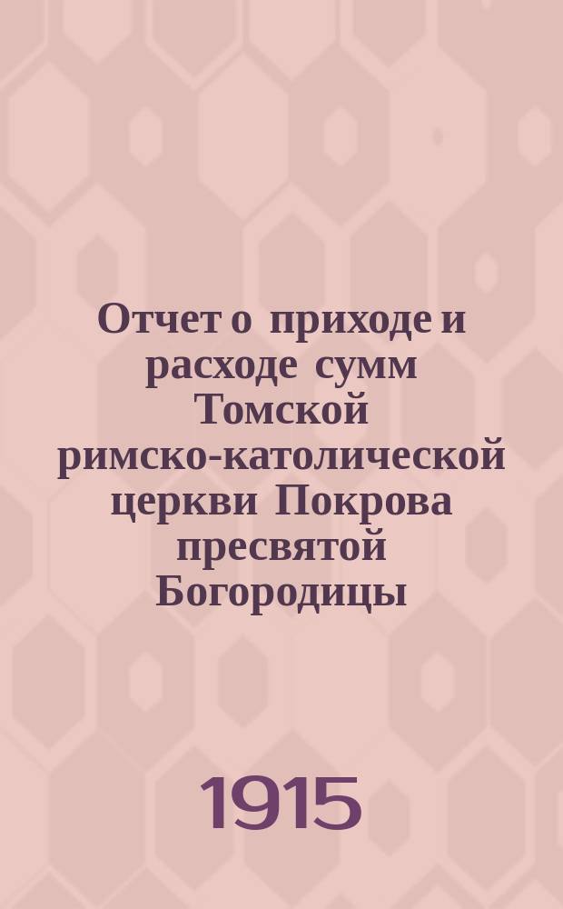 Отчет о приходе и расходе сумм Томской римско-католической церкви Покрова пресвятой Богородицы... ... за 1914 год