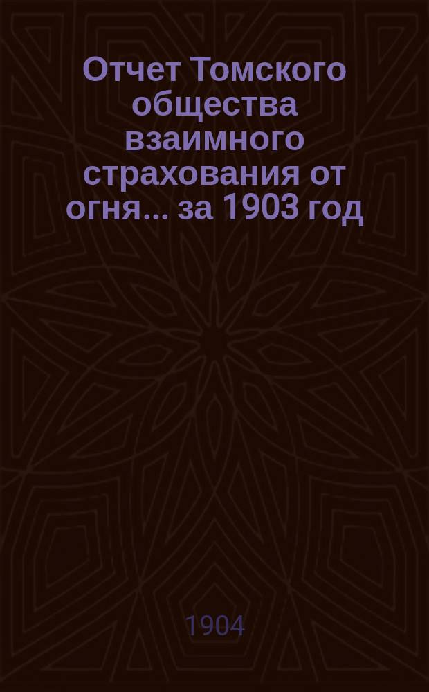 Отчет Томского общества взаимного страхования от огня... за 1903 год