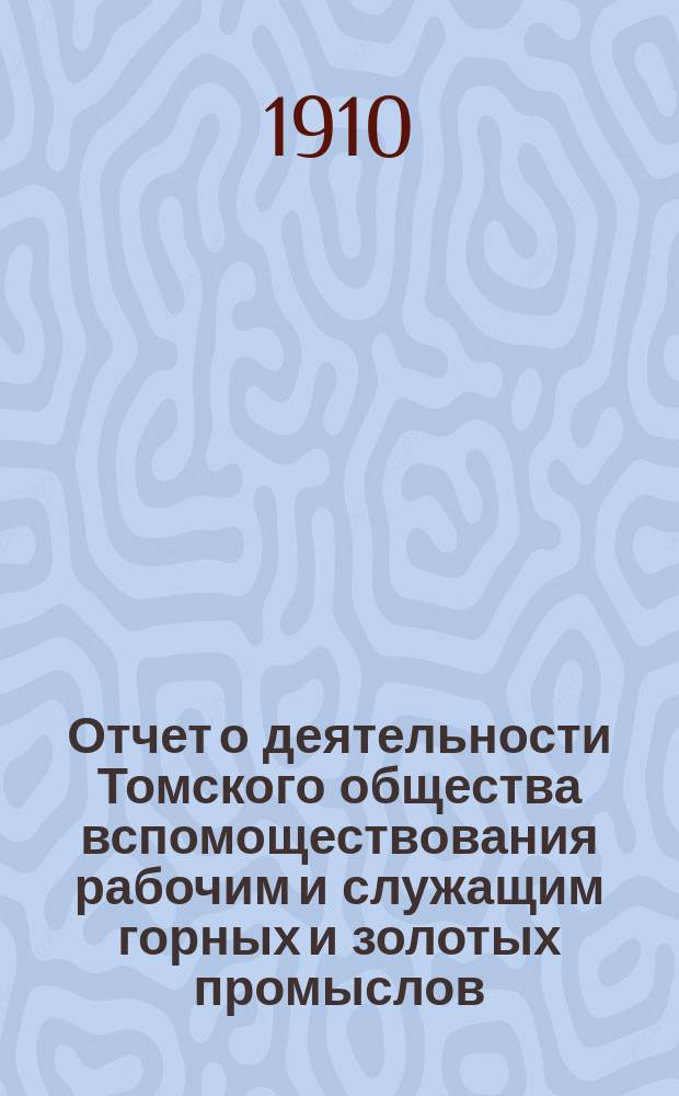 Отчет о деятельности Томского общества вспомоществования рабочим и служащим горных и золотых промыслов... за 1909 год