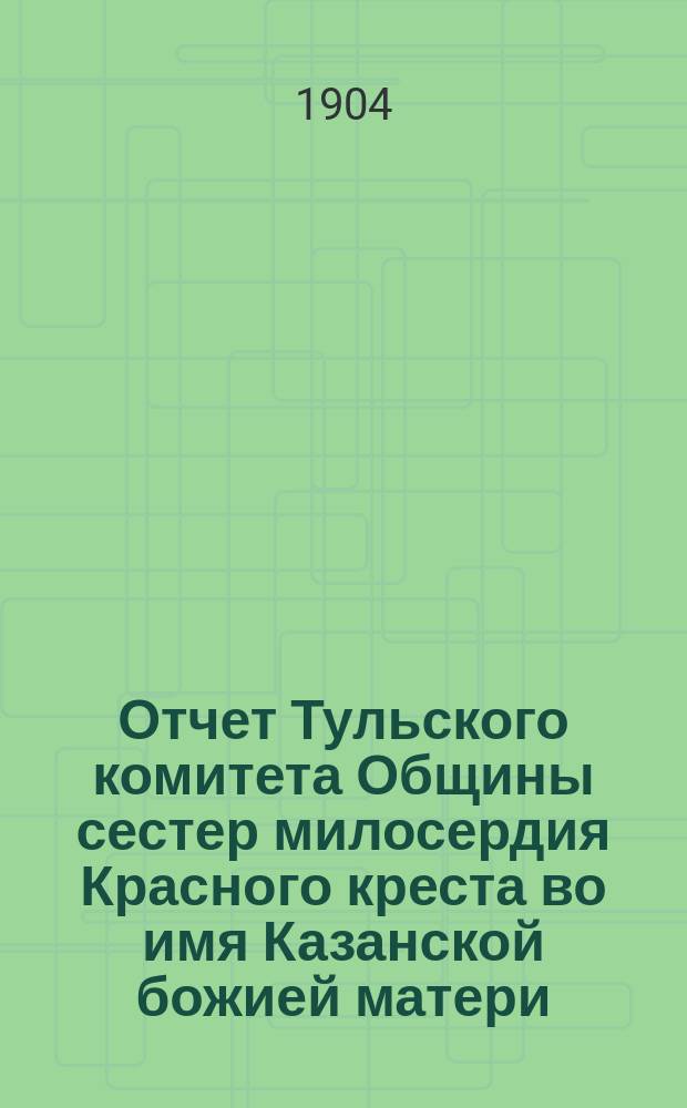 Отчет Тульского комитета Общины сестер милосердия Красного креста во имя Казанской божией матери...