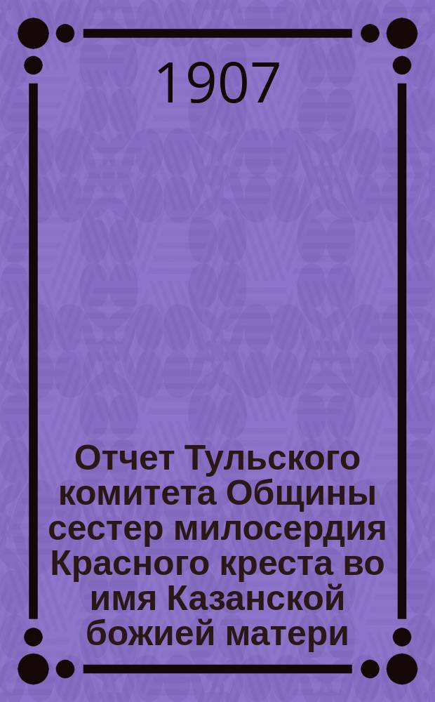 Отчет Тульского комитета Общины сестер милосердия Красного креста во имя Казанской божией матери... за 1906 год