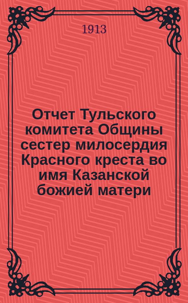 Отчет Тульского комитета Общины сестер милосердия Красного креста во имя Казанской божией матери... за 1912 год