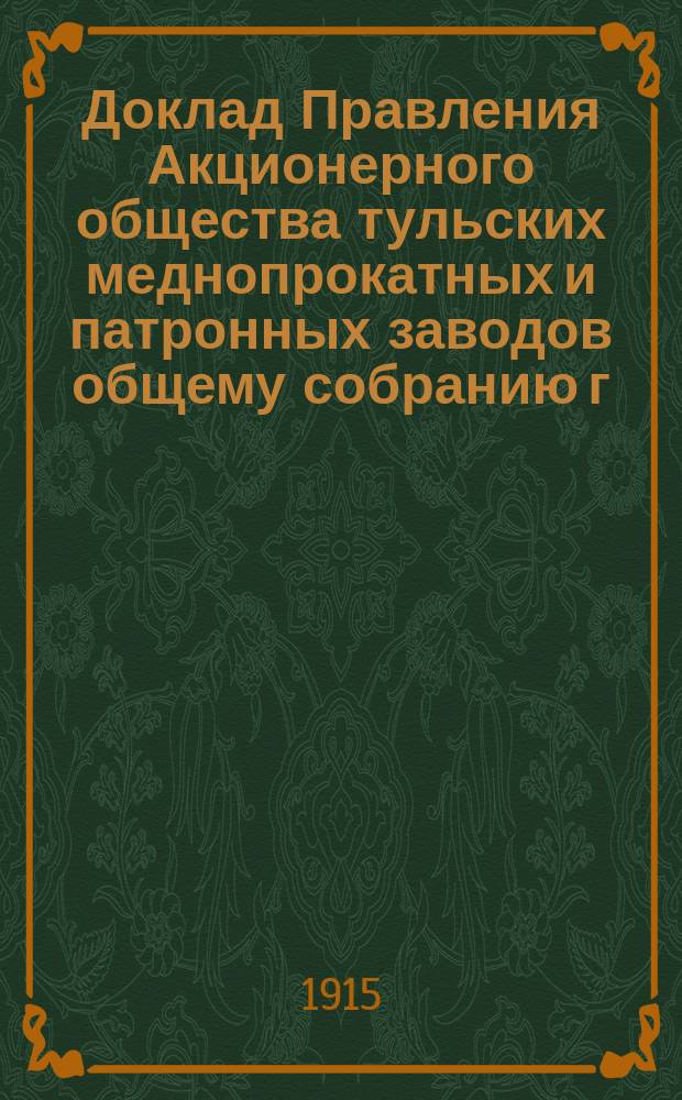 Доклад Правления Акционерного общества тульских меднопрокатных и патронных заводов общему собранию г.г. акционеров... 24 октября/6 ноября 1915 г.