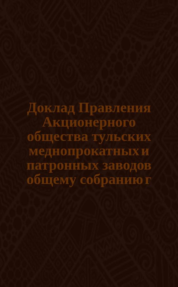 Доклад Правления Акционерного общества тульских меднопрокатных и патронных заводов общему собранию г.г. акционеров... 30 января 1916 года