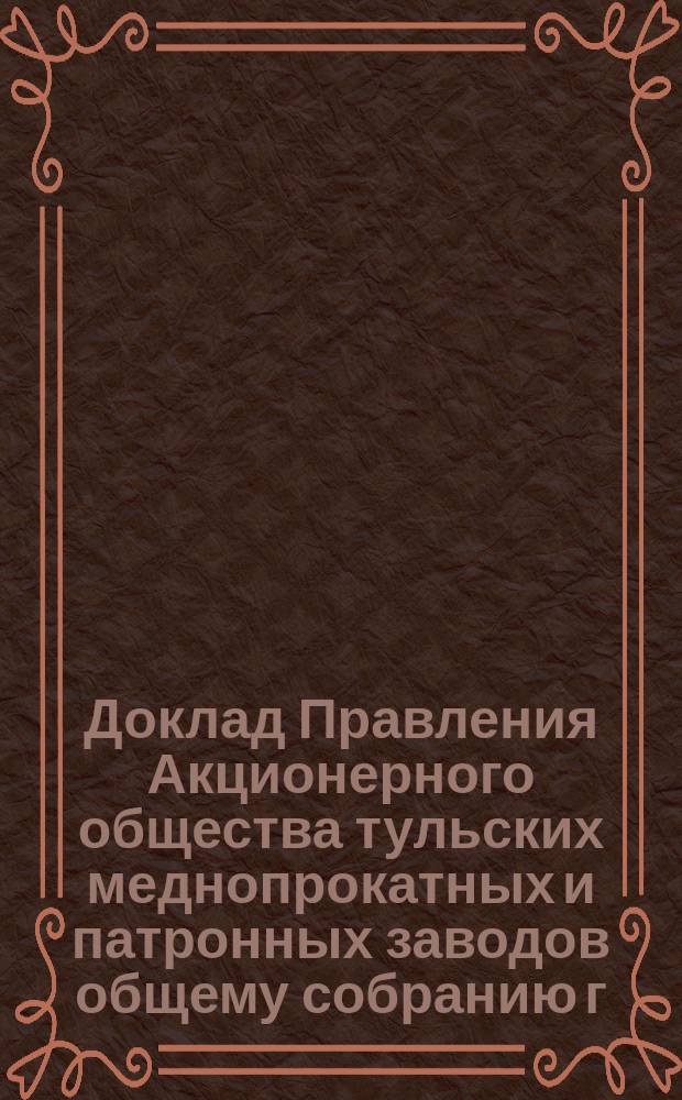 Доклад Правления Акционерного общества тульских меднопрокатных и патронных заводов общему собранию г.г. акционеров... 8 октября 1916 года
