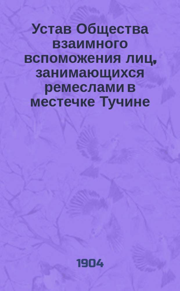 Устав Общества взаимного вспоможения лиц, занимающихся ремеслами в местечке Тучине, Ровенского уезда Волынской губернии : Утв. 2/3 1904 г