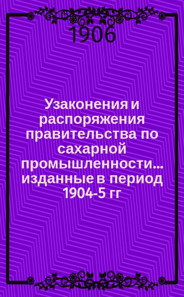 Узаконения и распоряжения правительства по сахарной промышленности... ... изданные в период 1904-5 гг.
