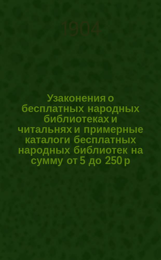 Узаконения о бесплатных народных библиотеках и читальнях и примерные каталоги бесплатных народных библиотек на сумму от 5 до 250 р.