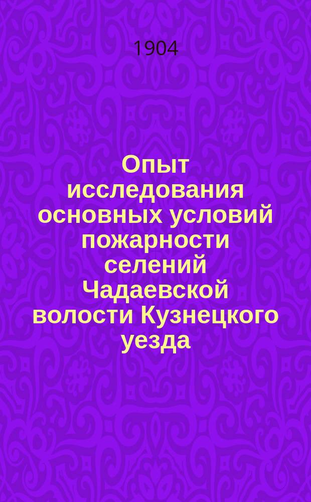 Опыт исследования основных условий пожарности селений Чадаевской волости Кузнецкого уезда : (Местное исслед. 1903 г.)
