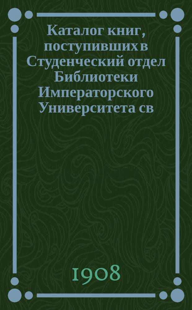 Каталог книг, поступивших в Студенческий отдел Библиотеки Императорского Университета св. Владимира... в 1906 г.