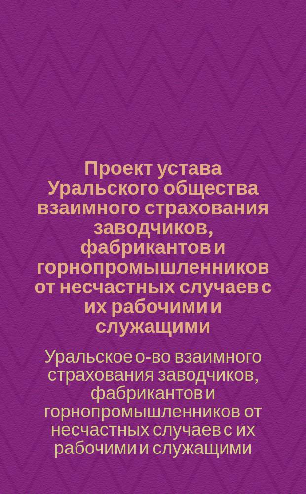 Проект устава Уральского общества взаимного страхования заводчиков, фабрикантов и горнопромышленников от несчастных случаев с их рабочими и служащими