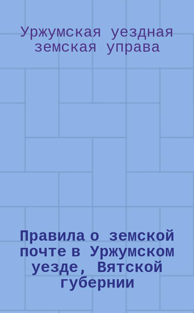 Правила о земской почте в Уржумском уезде, Вятской губернии : (Утв. Уржум. уезд. зем. собр. экстр. сессии 8 и 9 янв. 1904 г.)