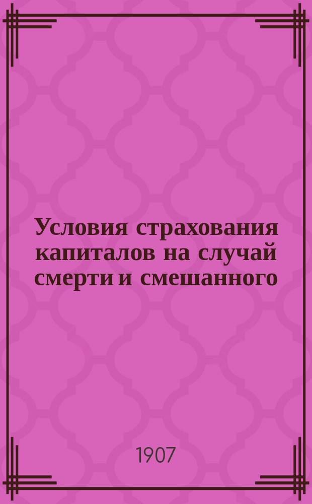 Условия страхования капиталов на случай смерти и смешанного : Утв. 6 окт. 1904 г. за министра вн. дел нач. Гл. упр. по делам мест. хоз-ва...