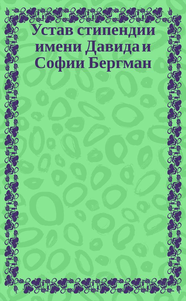 Устав стипендии имени Давида и Софии Бергман : Утв. 18 марта 1904 г.