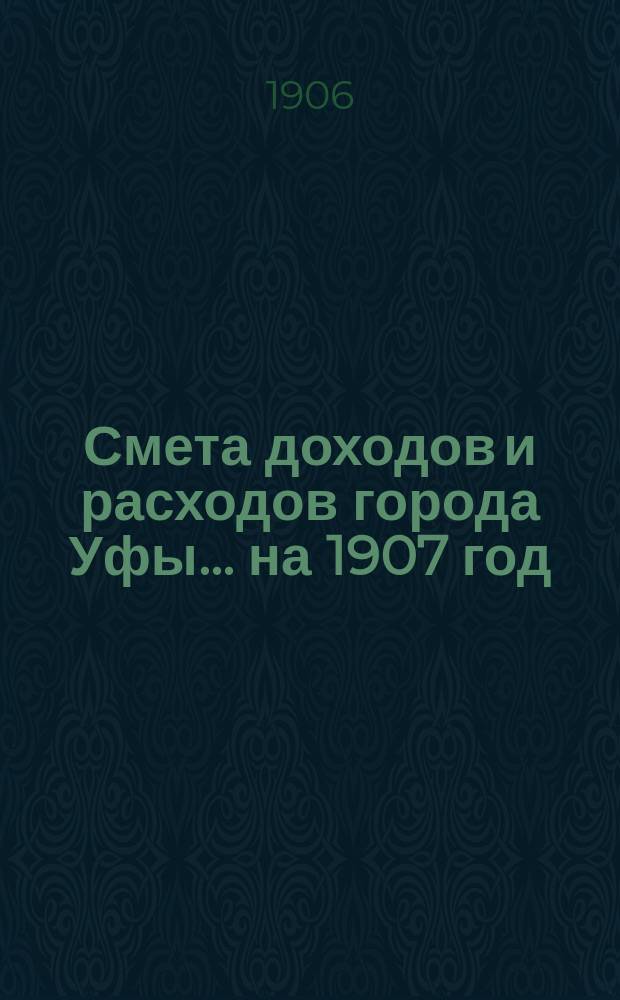 Смета доходов и расходов города Уфы... ... на 1907 год