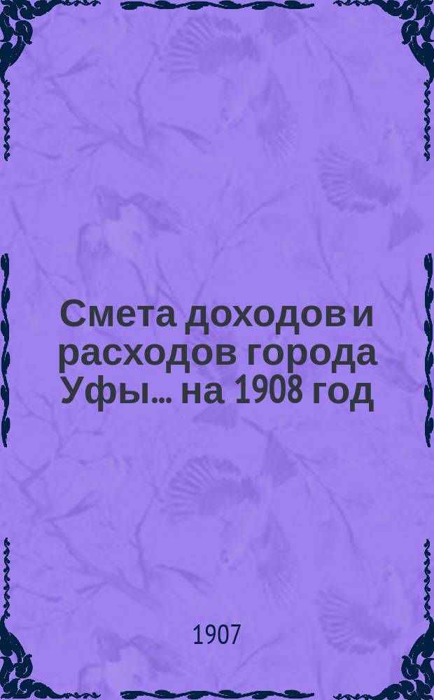 Смета доходов и расходов города Уфы... ... на 1908 год