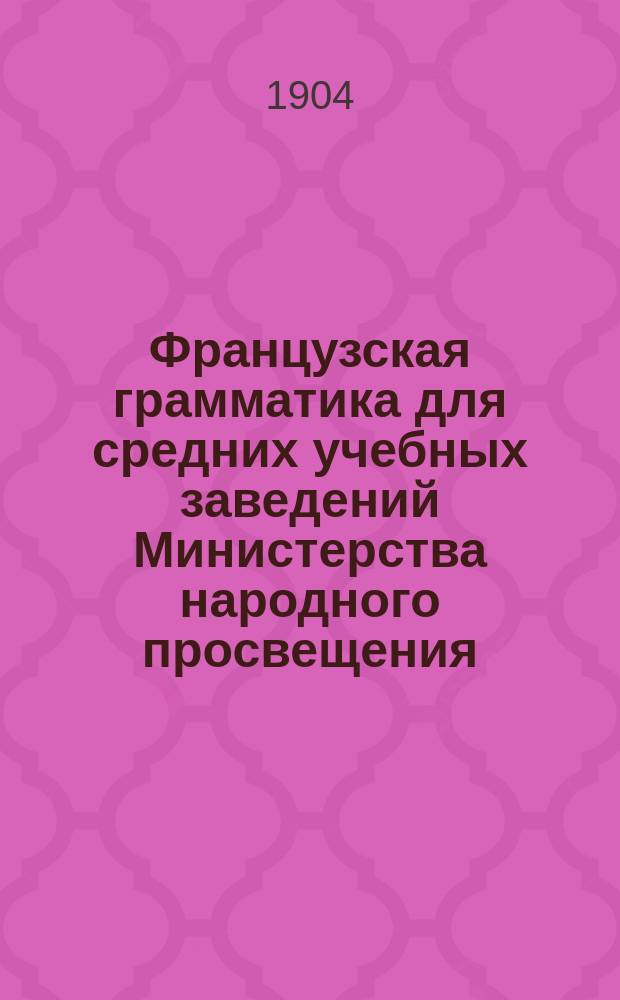 Французская грамматика для средних учебных заведений Министерства народного просвещения, коммерческих училищ Министерства финансов и кадетских корпусов
