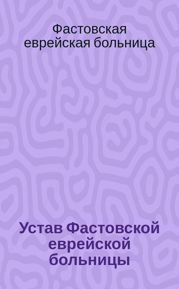 Устав Фастовской еврейской больницы : Утв. 5 мая 1904 г.