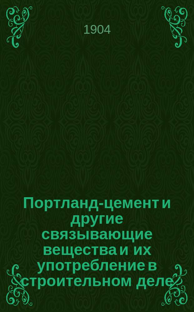 Портланд-цемент и другие связывающие вещества и их употребление в строительном деле : Практ. руководство для инженеров, техников-строителей, студентов, десятников, ст. рабочих и т. п