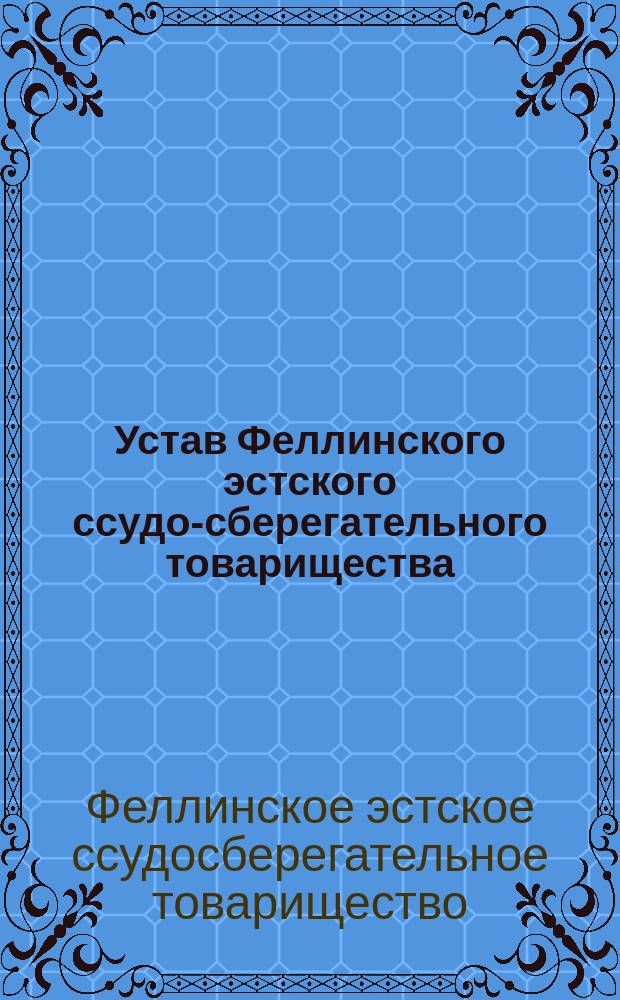 Устав Феллинского эстского ссудо-сберегательного товарищества : Утв. 27 сент. 1903 г
