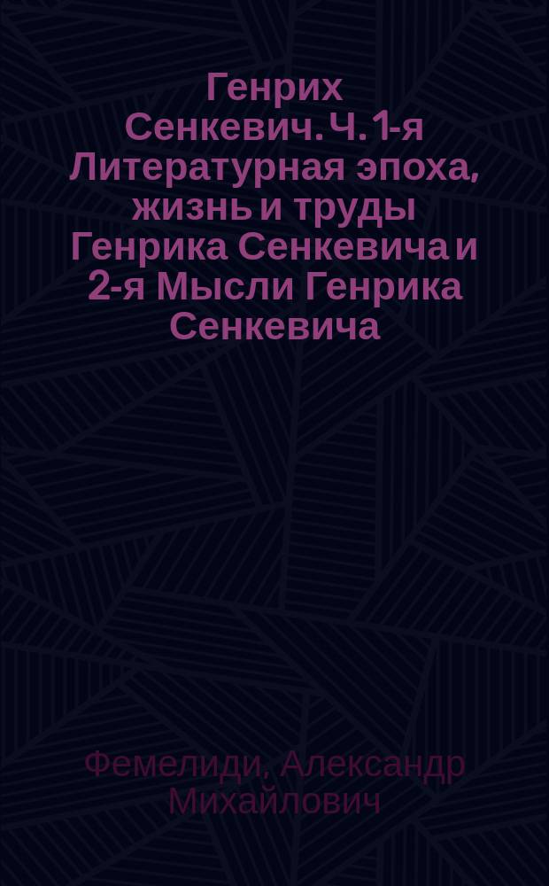 Генрих Сенкевич. Ч. 1-я [Литературная эпоха, жизнь и труды Генрика Сенкевича] и 2-я [Мысли Генрика Сенкевича] : Парал. польский текст