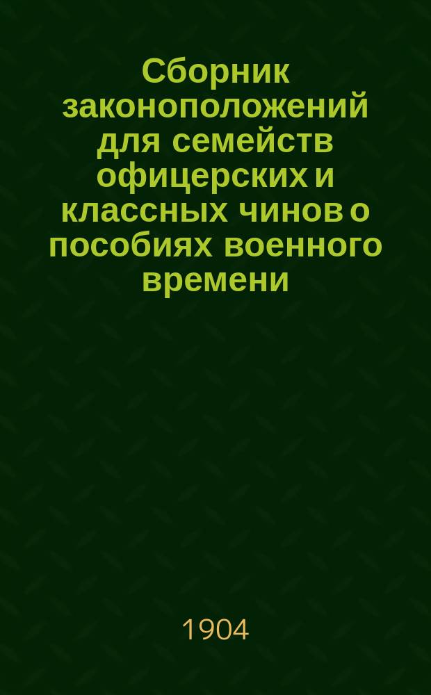 Сборник законоположений для семейств офицерских и классных чинов о пособиях военного времени, назначении пенсий и единовременных пособий из Государственного казначейства, Эмеритальной кассы и Александровского комитета о раненых : (В сб. включены также правила о пособиях воен. времени семейств нижних чинов)