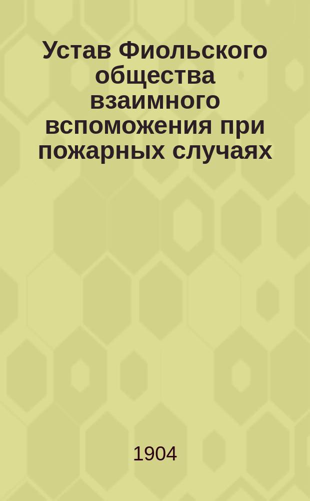 Устав Фиольского общества взаимного вспоможения при пожарных случаях : Утв. ... 8-го янв. 1904 г.