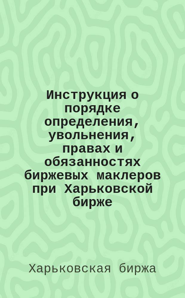 Инструкция о порядке определения, увольнения, правах и обязанностях биржевых маклеров при Харьковской бирже