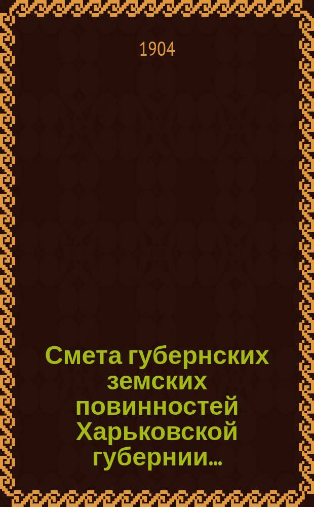Смета губернских земских повинностей Харьковской губернии.. : Проект. на 1905 г.
