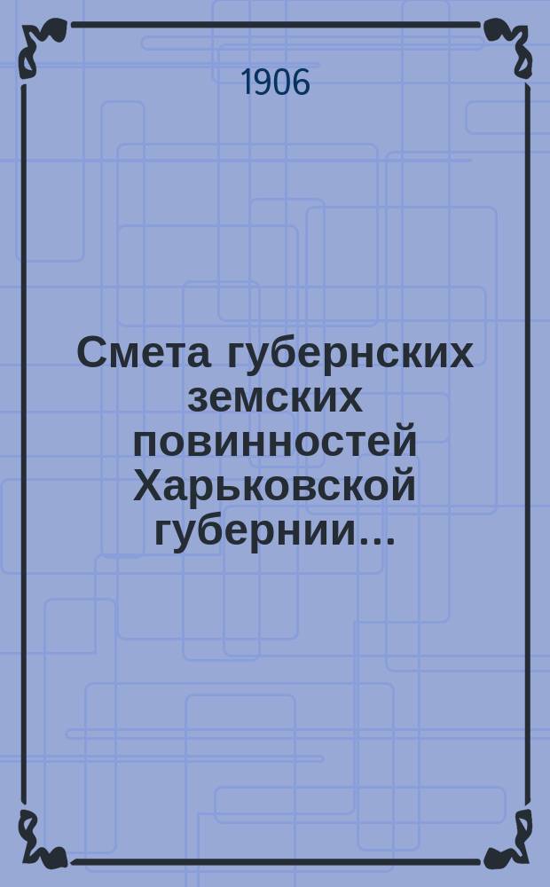 Смета губернских земских повинностей Харьковской губернии.. : Проект. на 1906 год