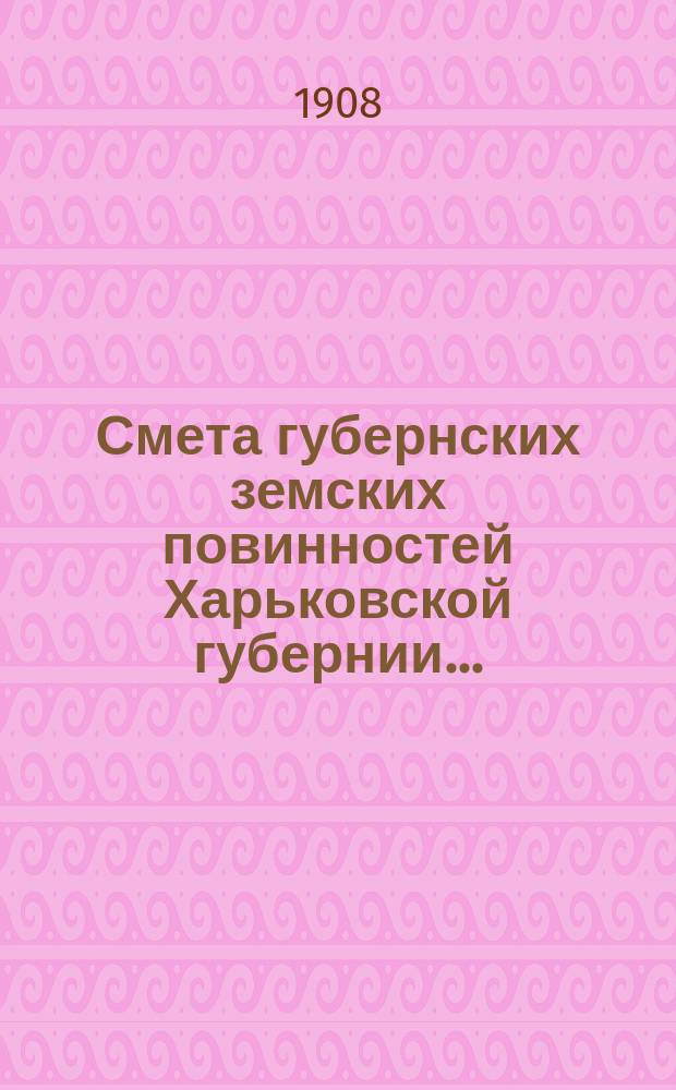 Смета губернских земских повинностей Харьковской губернии.. : Проект. на 1908 год