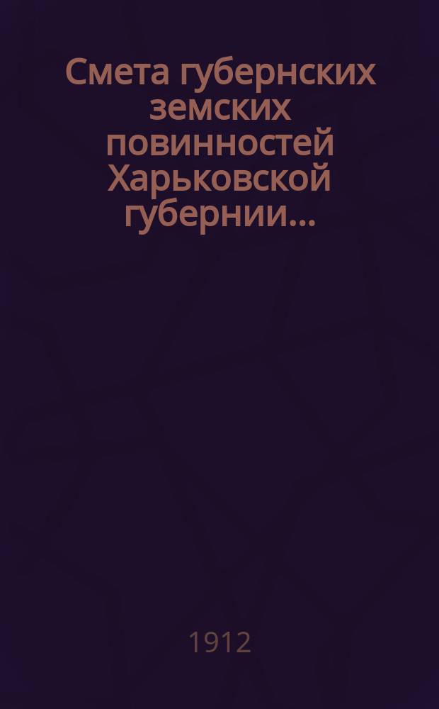 Смета губернских земских повинностей Харьковской губернии.. : Проект. на 1912 год