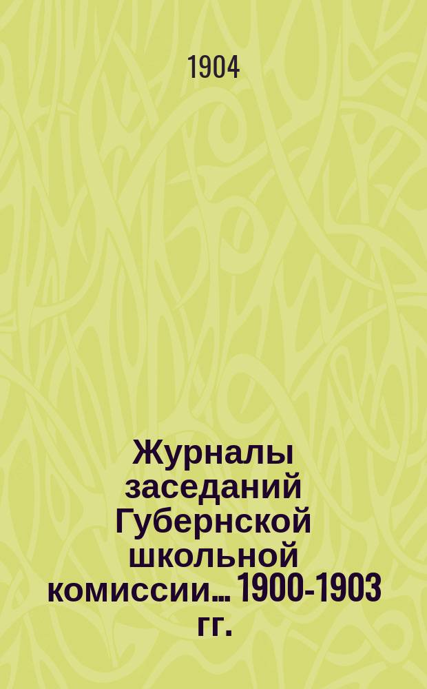 Журналы заседаний Губернской школьной комиссии... 1900-1903 гг.