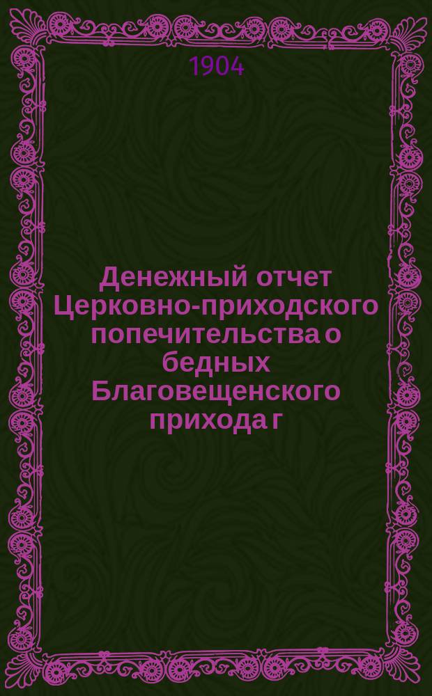 Денежный отчет Церковно-приходского попечительства о бедных Благовещенского прихода г. Харькова... ... за 1903 год